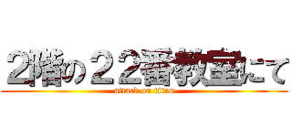 ２階の２２番教室にて (attack on titan)