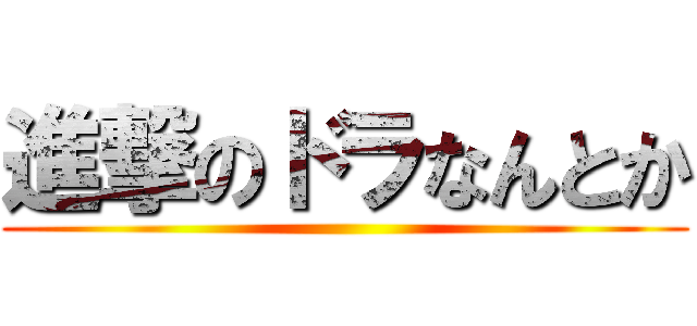 進撃のドラなんとか ()