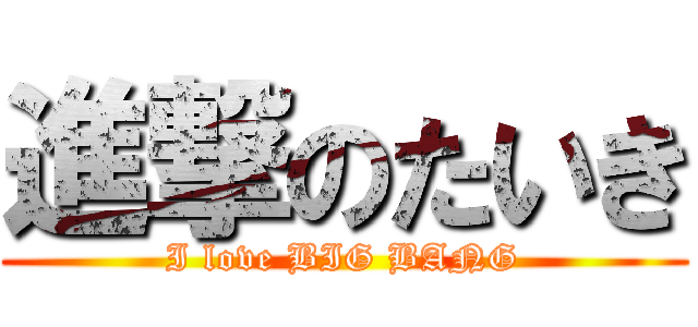 進撃のたいき (I love BIG BANG)