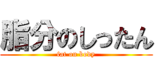 脂分のしったん (fat on body)