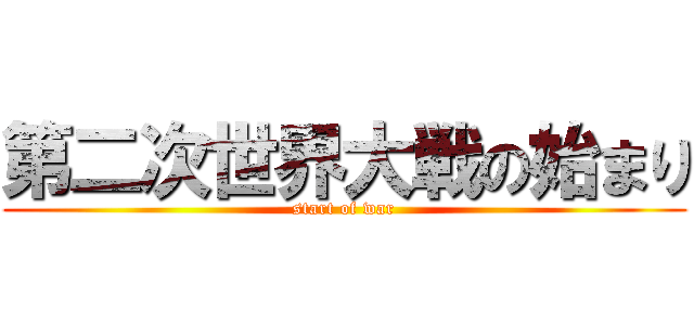 第二次世界大戦の始まり (start of war)