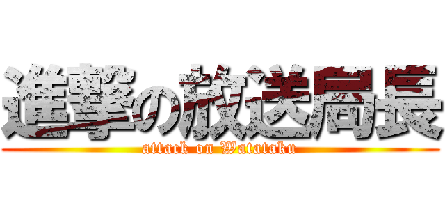 進撃の放送局長 (attack on Watataku)