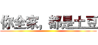 你全家，都是土豆 ()