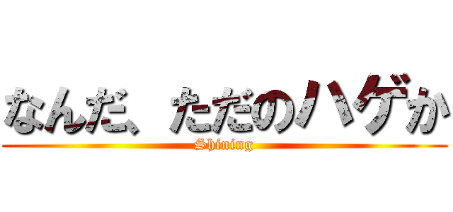 なんだ、ただのハゲか (Shining)