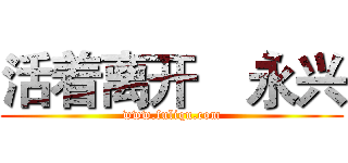 活着离开
  永兴 (www.fuliqu.com)