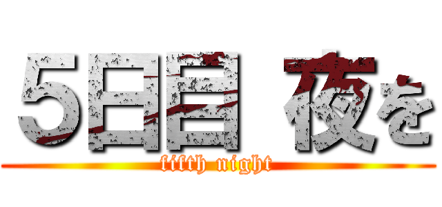 ５日目 夜を (fifth night)