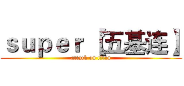 ｓｕｐｅｒ｀【五基连】 (attack on titan)