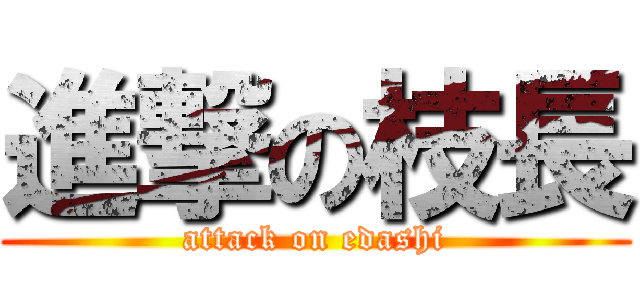 進撃の枝長 (attack on edashi)