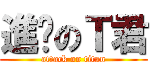 進擊のＴ君 (attack on titan)