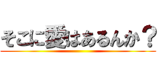 そこに愛はあるんか？ ()