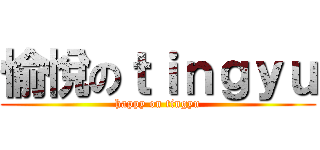 愉悅のｔｉｎｇｙｕ (happy on tingyu)