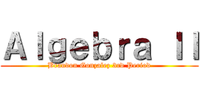 Ａｌｇｅｂｒａ ＩＩ (Brandon Gonzalez 3rd Period)