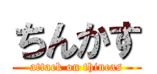 ちんかす (attack on thincas)