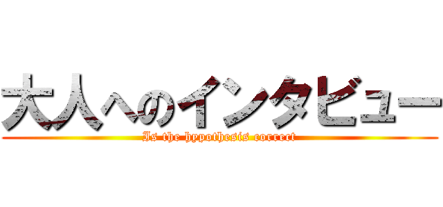 大人へのインタビュー (Is the hypothesis correct)
