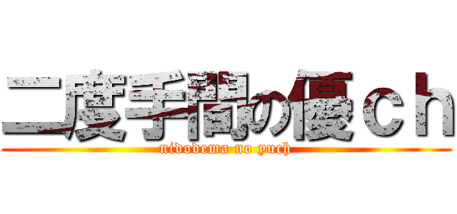 二度手間の優ｃｈ (nidodema no yuch)