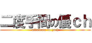 二度手間の優ｃｈ (nidodema no yuch)