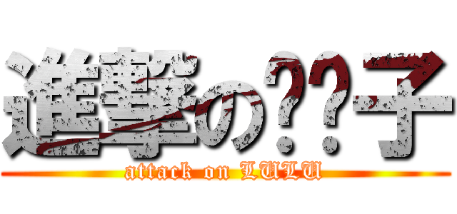 進撃の撸撸子 (attack on LULU)