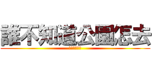 誰不知道公園怎去 (不知道請舉手)