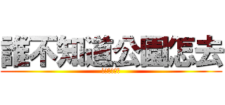 誰不知道公園怎去 (不知道請舉手)