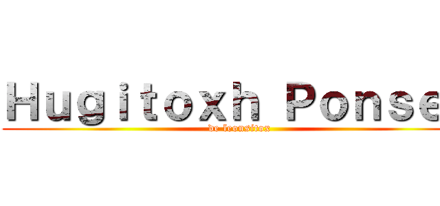 Ｈｕｇｉｔｏｘｈ Ｐｏｎｓｅｘ (de leonsitox)