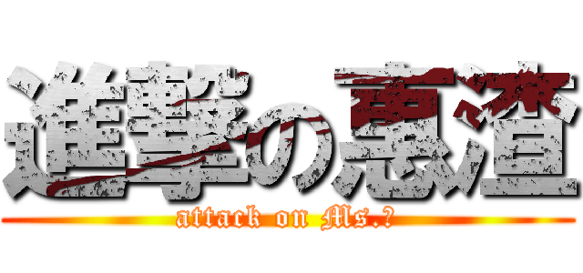 進撃の惠渣 (attack on Ms.渣)