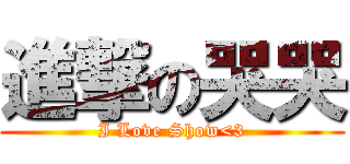 進撃の哭哭 (I Love Show<3)