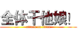 全体干他娘！ (attack on titan)