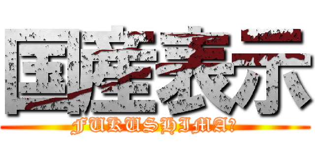 国産表示 (FUKUSHIMA?)