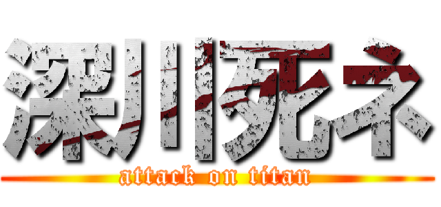 深川死ネ (attack on titan)