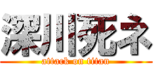 深川死ネ (attack on titan)