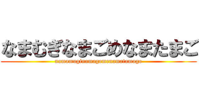 なまむぎなまごめなまたまご (namamuginamagomenamatamago)