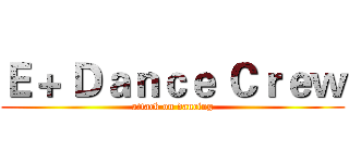 Ｅ＋ Ｄａｎｃｅ Ｃｒｅｗ (attack on dancing)