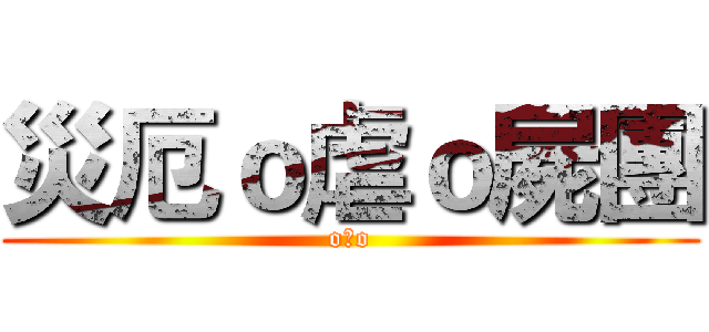 災厄ｏ虐ｏ屍團 (o虐o)