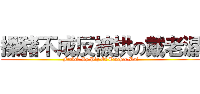 操豬不成反被拱の戴老濕 (Fucked By Pig Of Teacher-Dai)