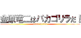 金原竜二はバカゴリラだ！ (attack on titan)