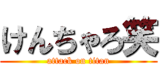 けんちゃろ笑 (attack on titan)