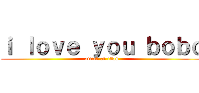 ｉ ｌｏｖｅ ｙｏｕ ｂｏｂｏ (attack on titan)