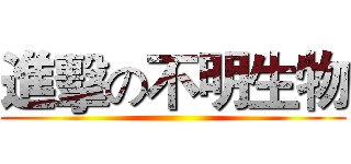 進擊の不明生物 ()