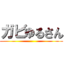 ガビゆるさん ()