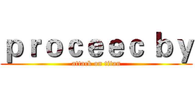 ｐｒｏｃｅｅｃ ｂｙ (attack on titan)