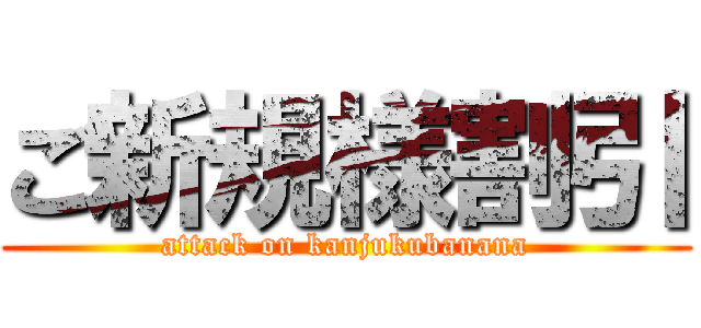 ご新規様割引 (attack on kanjukubanana)
