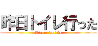 昨日トイレ行った (Kino toire itta)