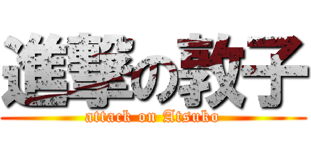 進撃の敦子 (attack on Atsuko)