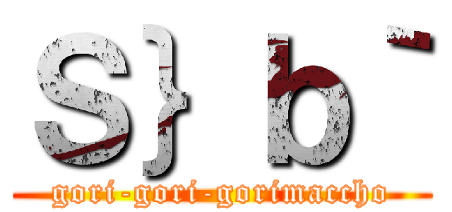 Ｓ｝ｂ｀ (gori-gori-gorimaccho)