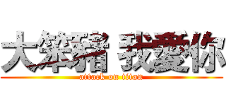 大笨豬 我愛你 (attack on titan)