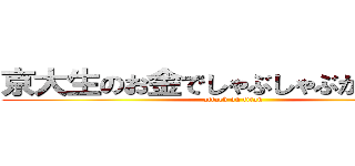 京大生のお金でしゃぶしゃぶが食べたい (attack on titan)