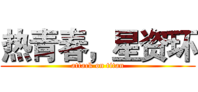 热青春，星资环 (attack on titan)