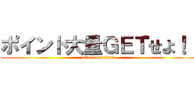 ポイント大量ＧＥＴせよ！！ (attack on titan)