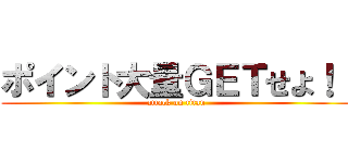 ポイント大量ＧＥＴせよ！！ (attack on titan)