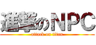進撃のＮＰＣ (attack on titan)